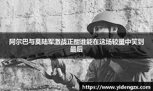 阿尔巴与莫陆军激战正酣谁能在这场较量中笑到最后