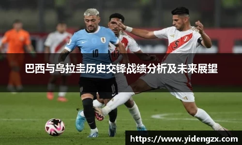 巴西与乌拉圭历史交锋战绩分析及未来展望