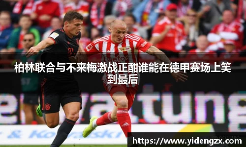 柏林联合与不来梅激战正酣谁能在德甲赛场上笑到最后